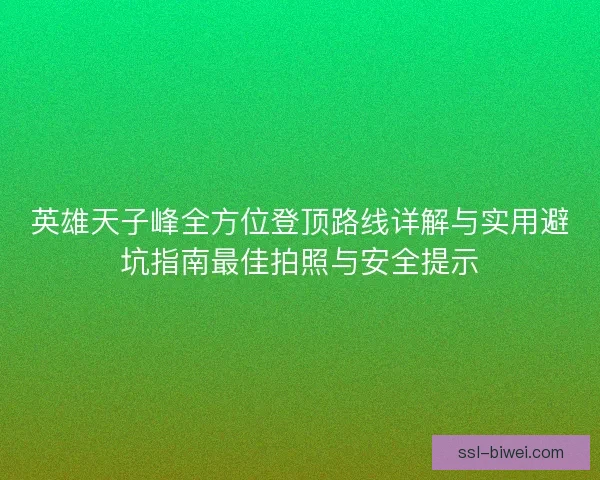 英雄天子峰全方位登顶路线详解与实用避坑指南最佳拍照与安全提示