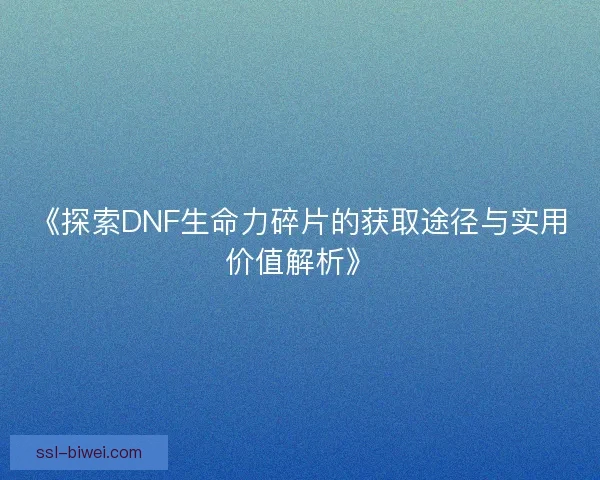《探索DNF生命力碎片的获取途径与实用价值解析》