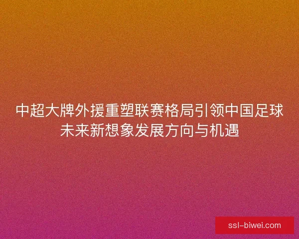 中超大牌外援重塑联赛格局引领中国足球未来新想象发展方向与机遇