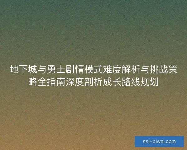 地下城与勇士剧情模式难度解析与挑战策略全指南深度剖析成长路线规划