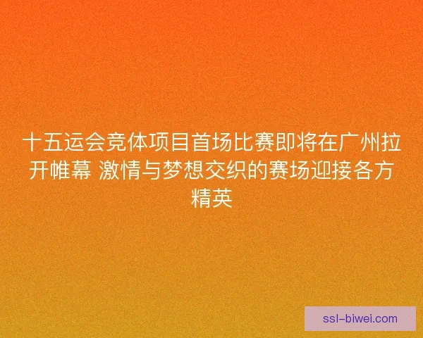 十五运会竞体项目首场比赛即将在广州拉开帷幕 激情与梦想交织的赛场迎接各方精英