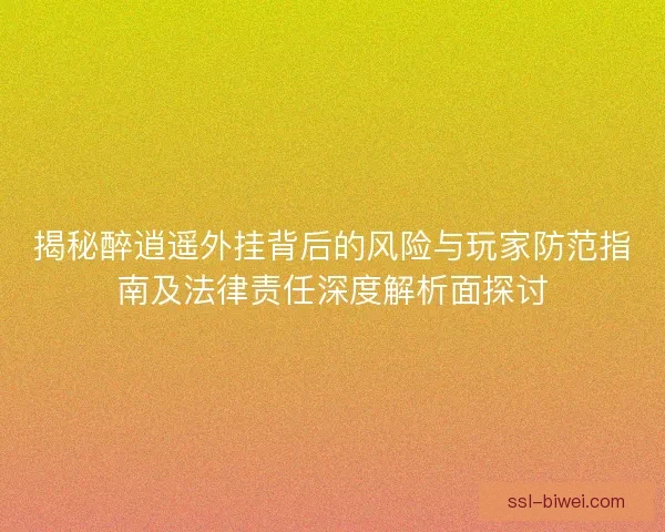揭秘醉逍遥外挂背后的风险与玩家防范指南及法律责任深度解析面探讨